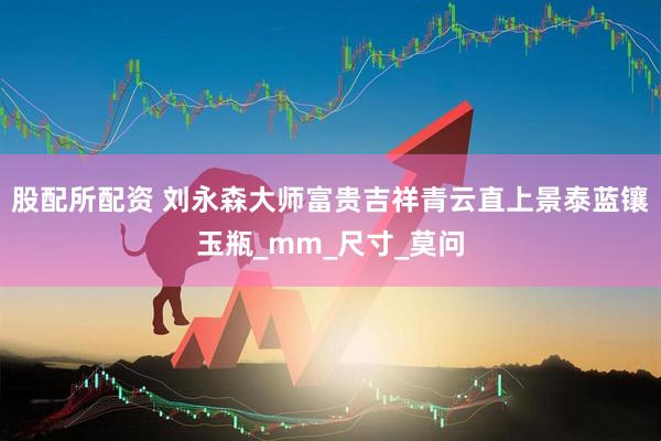 股配所配资 刘永森大师富贵吉祥青云直上景泰蓝镶玉瓶_mm_尺寸_莫问