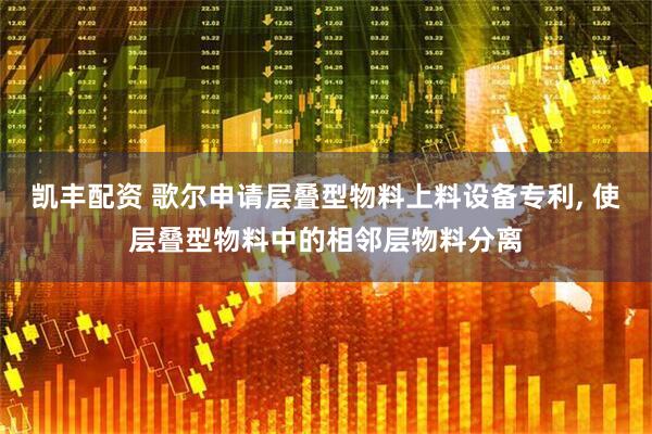 凯丰配资 歌尔申请层叠型物料上料设备专利, 使层叠型物料中的相邻层物料分离