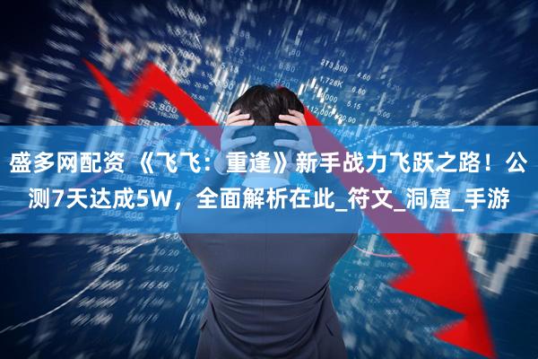 盛多网配资 《飞飞：重逢》新手战力飞跃之路！公测7天达成5W，全面解析在此_符文_洞窟_手游