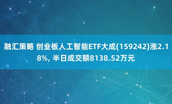 融汇策略 创业板人工智能ETF大成(159242)涨2.18%, 半日成交额8138.52万元