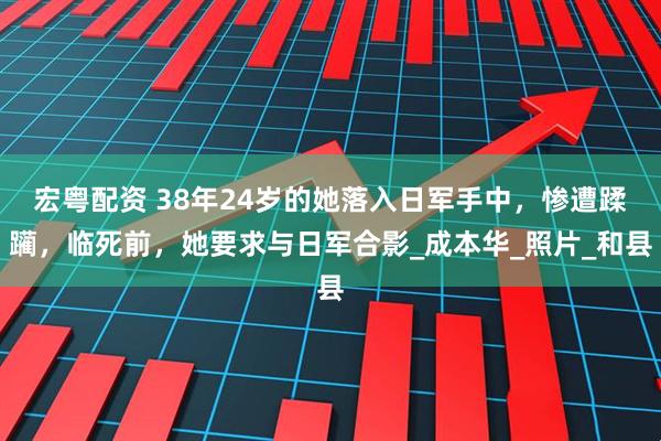 宏粤配资 38年24岁的她落入日军手中，惨遭蹂躏，临死前，她要求与日军合影_成本华_照片_和县