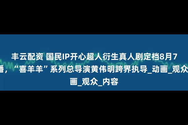 丰云配资 国民IP开心超人衍生真人剧定档8月7日开播，“喜羊羊”系列总导演黄伟明跨界执导_动画_观众_内容