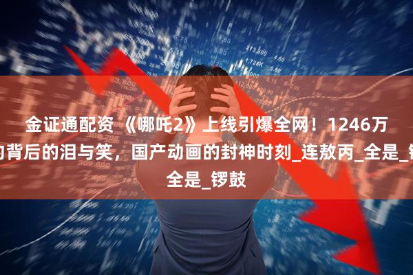 金证通配资 《哪吒2》上线引爆全网！1246万预约背后的泪与笑，国产动画的封神时刻_连敖丙_全是_锣鼓
