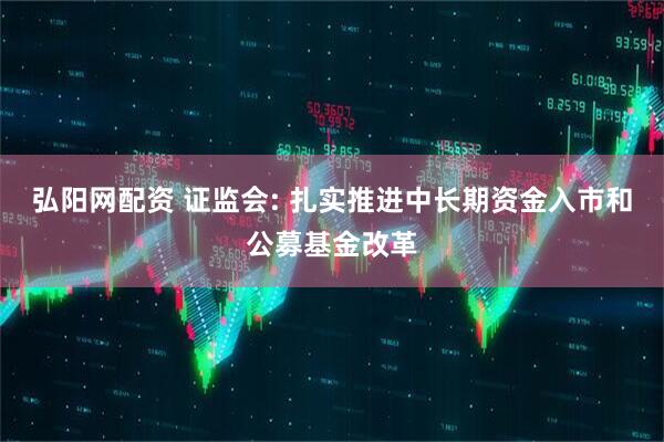 弘阳网配资 证监会: 扎实推进中长期资金入市和公募基金改革