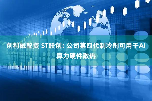 创利融配资 ST联创: 公司第四代制冷剂可用于AI算力硬件散热