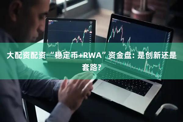 大配资配资 “稳定币+RWA”资金盘: 是创新还是套路?