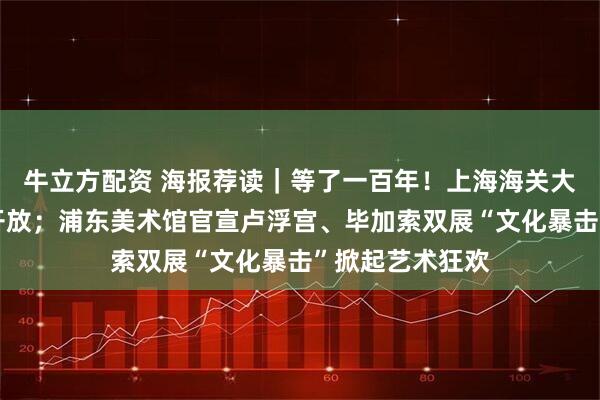 牛立方配资 海报荐读｜等了一百年！上海海关大楼首次对公众开放；浦东美术馆官宣卢浮宫、毕加索双展“文化暴击”掀起艺术狂欢