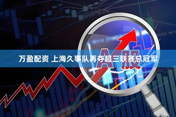 万盈配资 上海久事队再夺超三联赛总冠军
