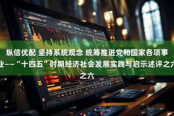 纵信优配 坚持系统观念 统筹推进党和国家各项事业——“十四五”时期经济社会发展实践与启示述评之六