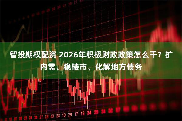 智投期权配资 2026年积极财政政策怎么干？扩内需、稳楼市、化解地方债务