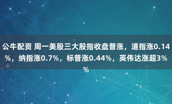 公牛配资 周一美股三大股指收盘普涨，道指涨0.14%，纳指涨0.7%，标普涨0.44%，英伟达涨超3%