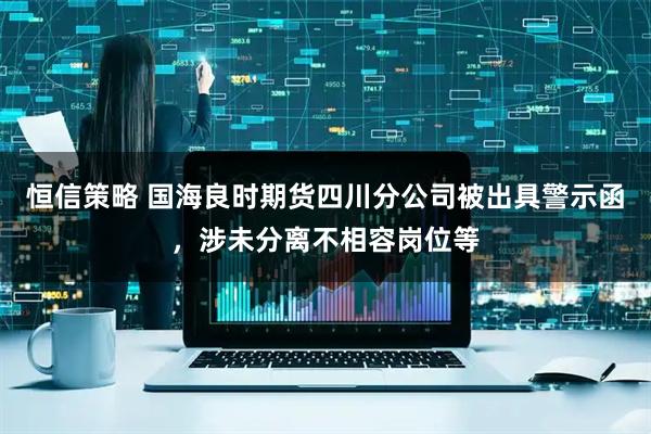 恒信策略 国海良时期货四川分公司被出具警示函，涉未分离不相容岗位等