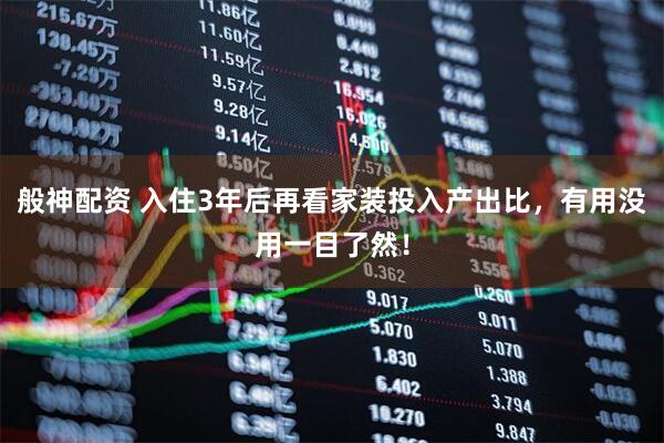 般神配资 入住3年后再看家装投入产出比，有用没用一目了然！