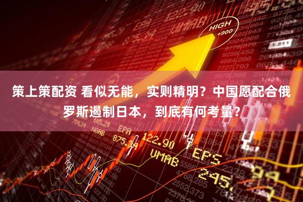 策上策配资 看似无能，实则精明？中国愿配合俄罗斯遏制日本，到底有何考量？