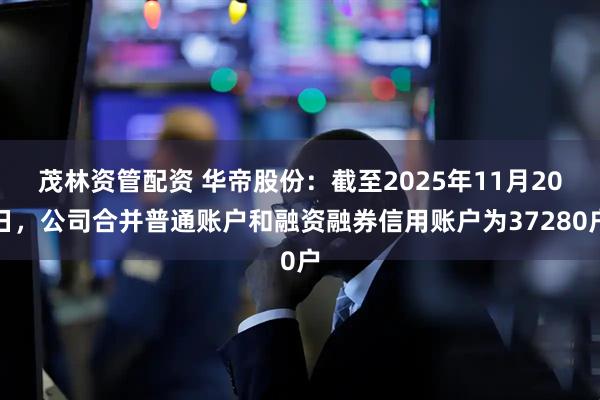 茂林资管配资 华帝股份：截至2025年11月20日，公司合并普通账户和融资融券信用账户为37280户