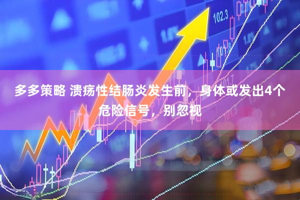 多多策略 溃疡性结肠炎发生前，身体或发出4个危险信号，别忽视