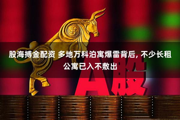 股海搏金配资 多地万科泊寓爆雷背后, 不少长租公寓已入不敷出