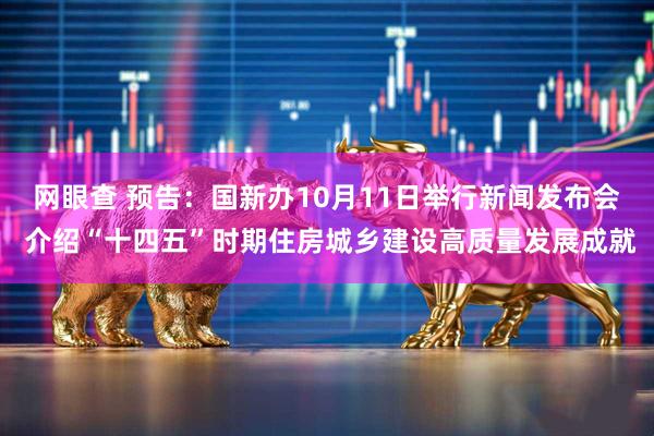 网眼查 预告：国新办10月11日举行新闻发布会 介绍“十四五”时期住房城乡建设高质量发展成就