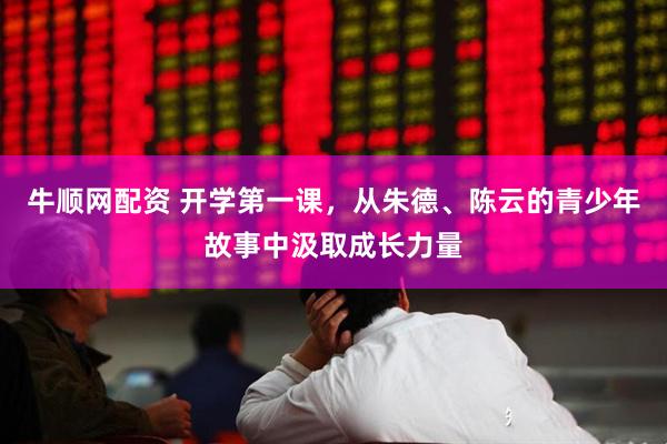 牛顺网配资 开学第一课，从朱德、陈云的青少年故事中汲取成长力量