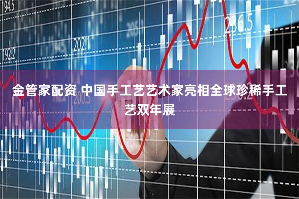 金管家配资 中国手工艺艺术家亮相全球珍稀手工艺双年展